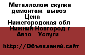 Металлолом скупка, демонтаж, вывоз › Цена ­ 100 - Нижегородская обл., Нижний Новгород г. Авто » Услуги   